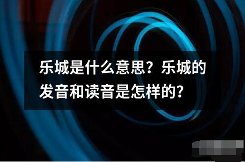 樂(lè)城是什么意思？樂(lè)城的發(fā)音和讀音是怎樣的？