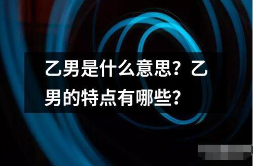 乙男是什么意思？乙男的特點有哪些？