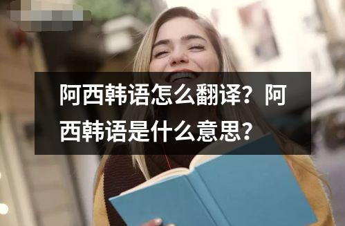 阿西韓語怎么翻譯？阿西韓語是什么意思？