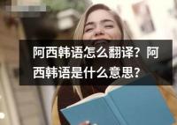 阿西韓語怎么翻譯？阿西韓語是什么意思？
