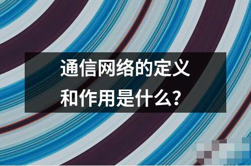 通信網絡的定義和作用是什么？