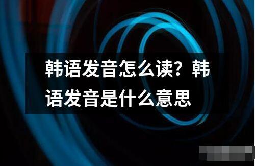 韓語發音怎么讀？韓語發音是什么意思
