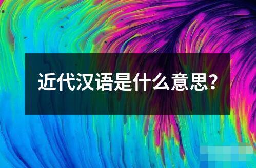 近代漢語是什么意思？